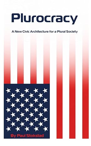 Plurocracy: A New Civic Architecture for a Plural Society by Paul Stokstad